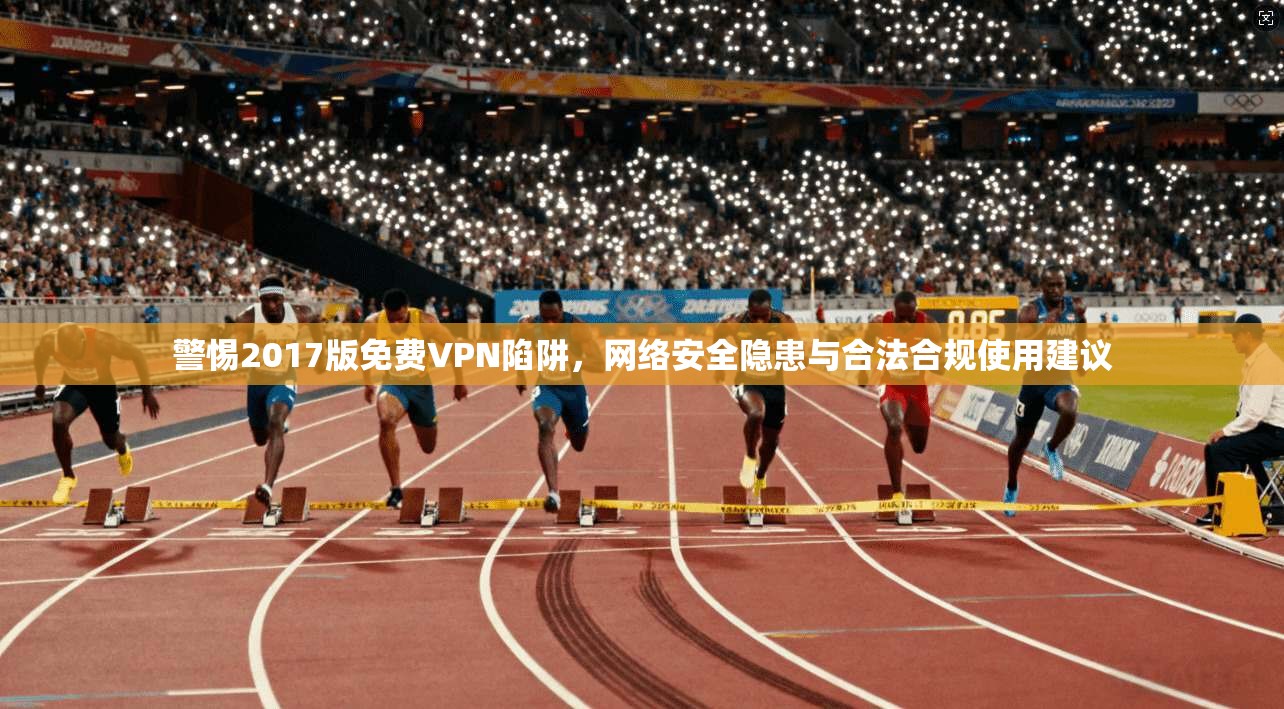 警惕2017版免费VPN陷阱，网络安全隐患与合法合规使用建议