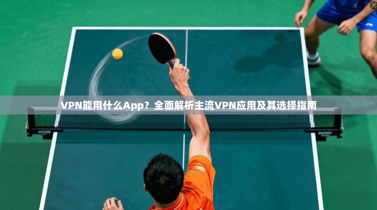 VPN能用什么App？全面解析主流VPN应用及其选择指南