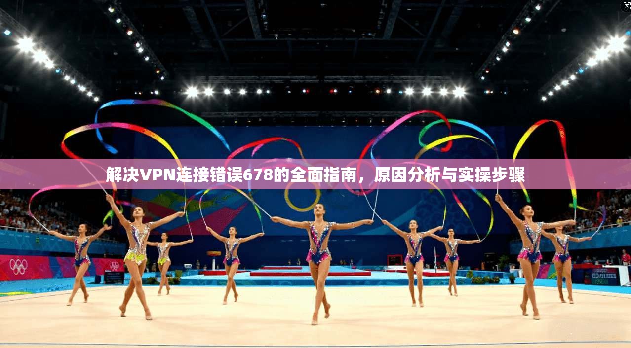 解决VPN连接错误678的全面指南，原因分析与实操步骤