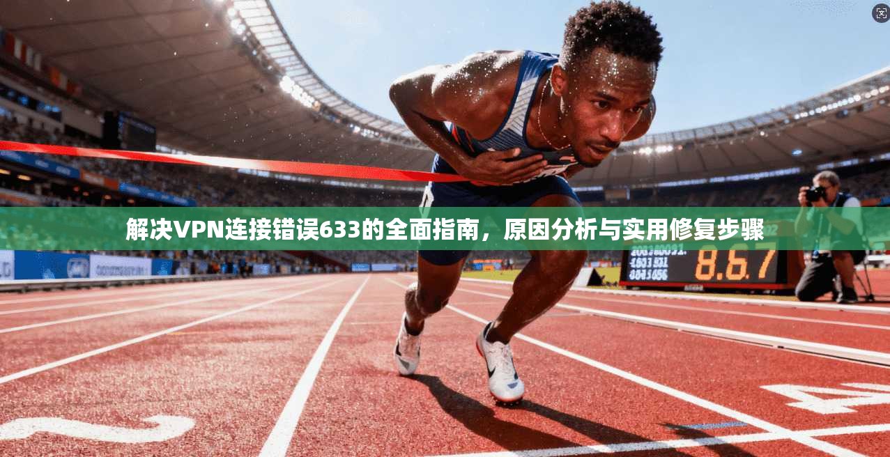 解决VPN连接错误633的全面指南，原因分析与实用修复步骤