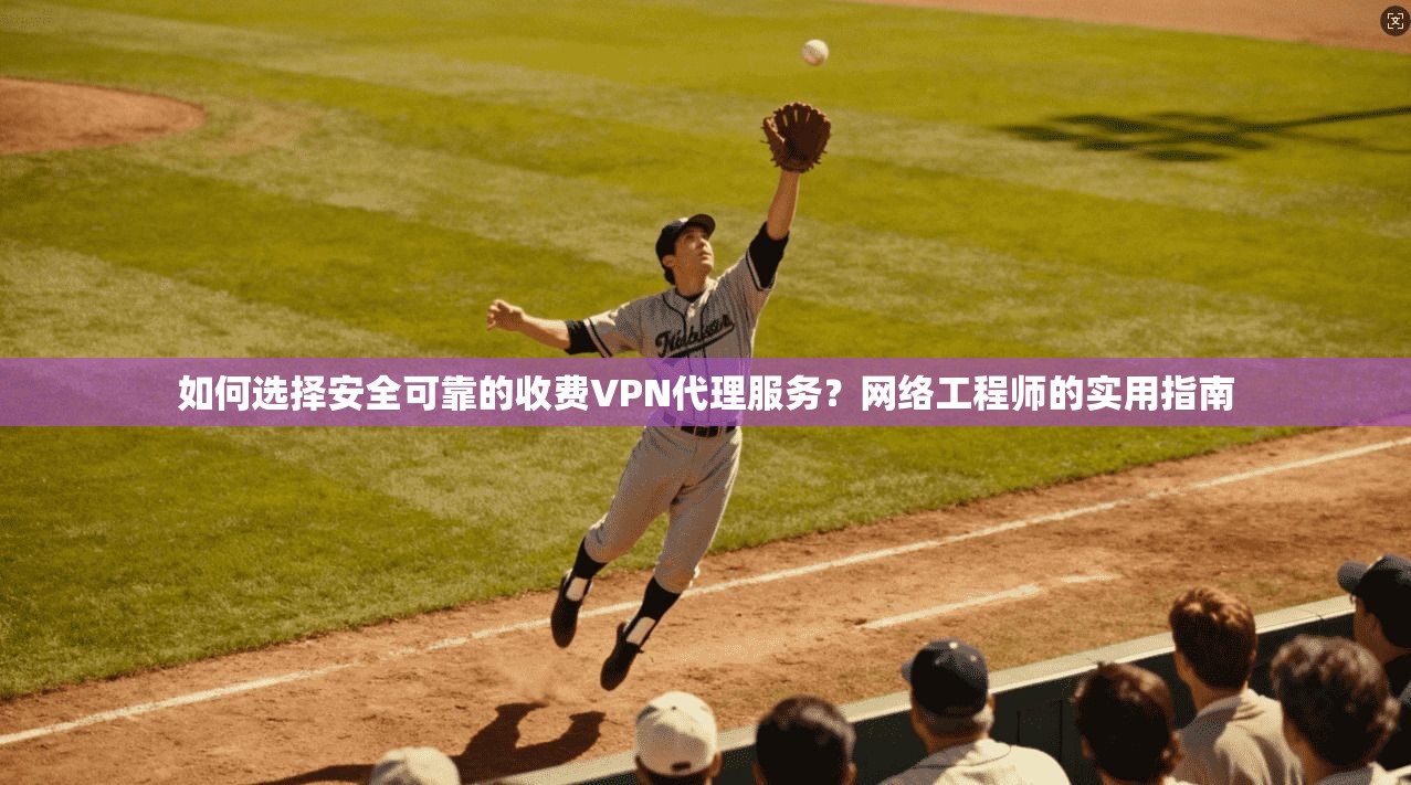 如何选择安全可靠的收费VPN代理服务？网络工程师的实用指南
