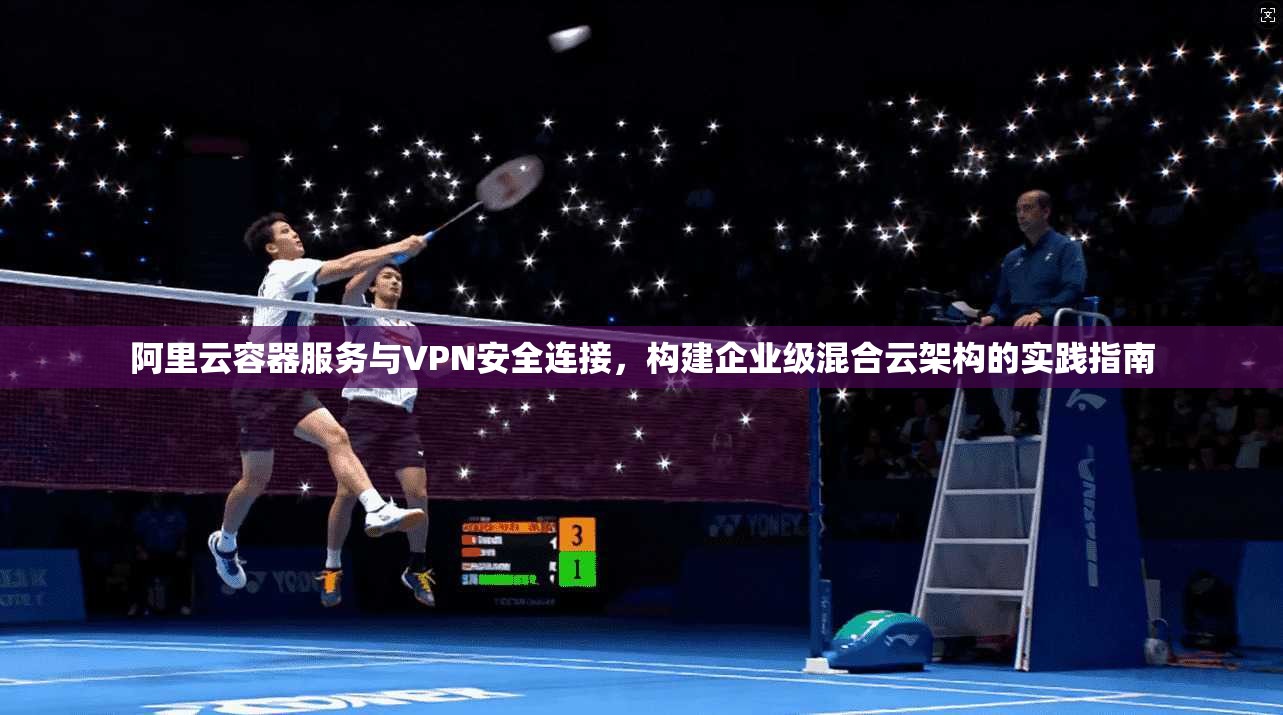 阿里云容器服务与VPN安全连接，构建企业级混合云架构的实践指南
