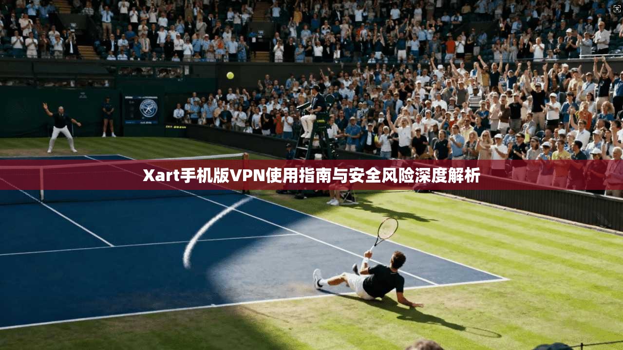 Xart手机版VPN使用指南与安全风险深度解析