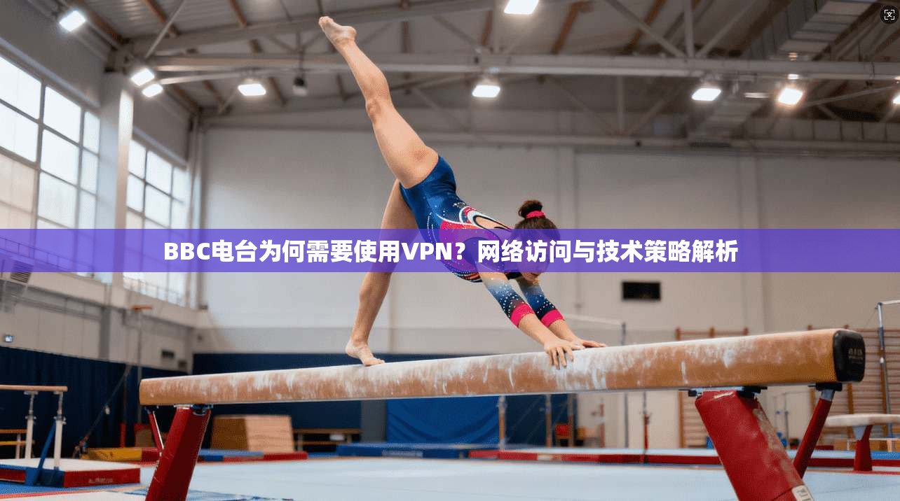 BBC电台为何需要使用VPN？网络访问与技术策略解析
