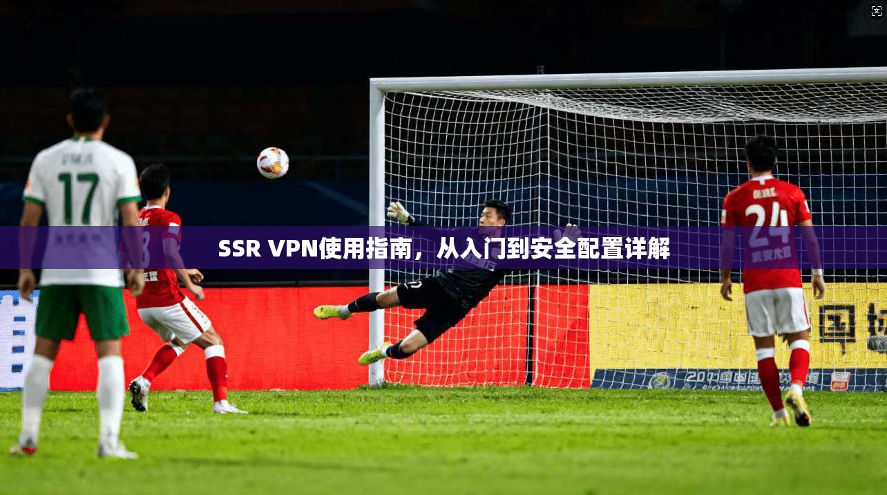 SSR VPN使用指南，从入门到安全配置详解