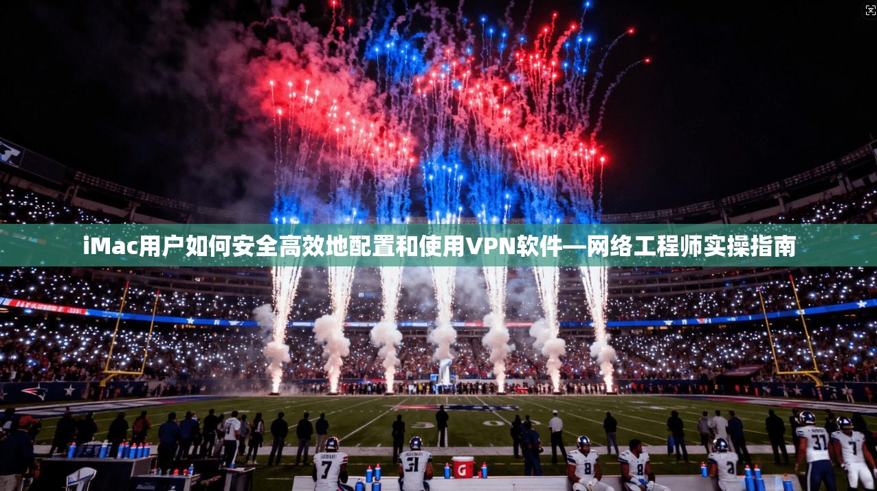 iMac用户如何安全高效地配置和使用VPN软件—网络工程师实操指南
