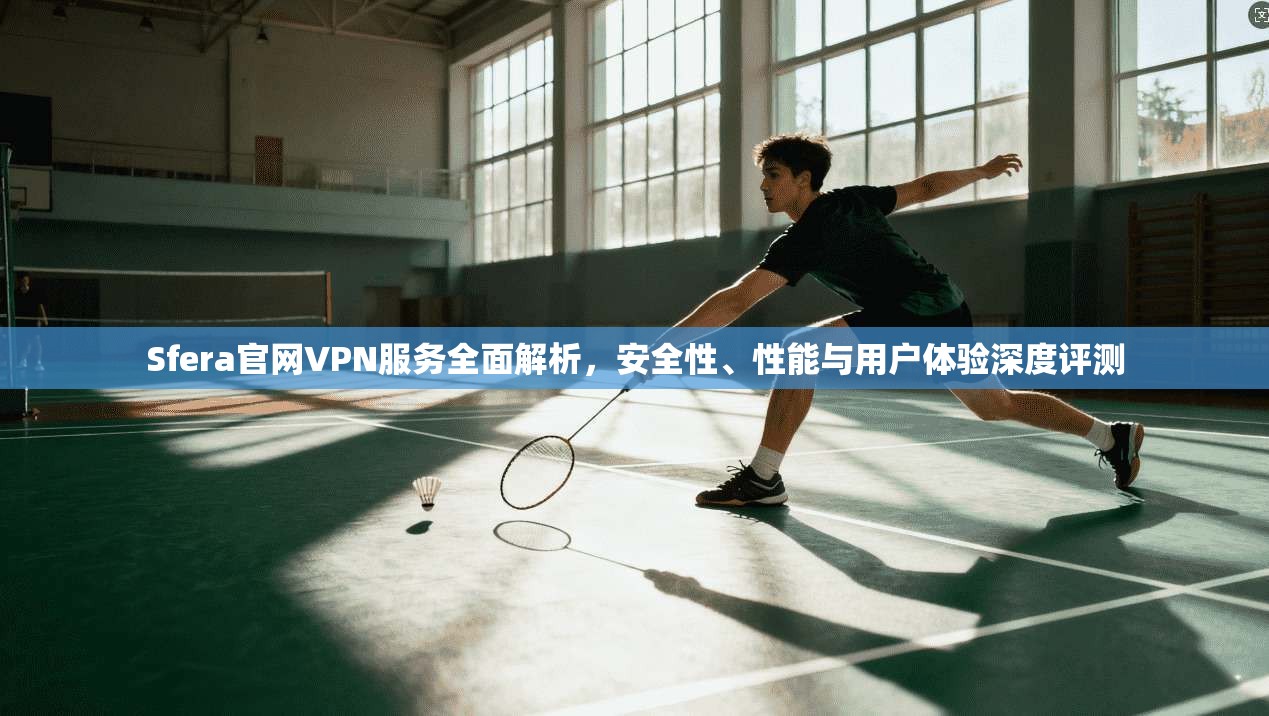 Sfera官网VPN服务全面解析，安全性、性能与用户体验深度评测