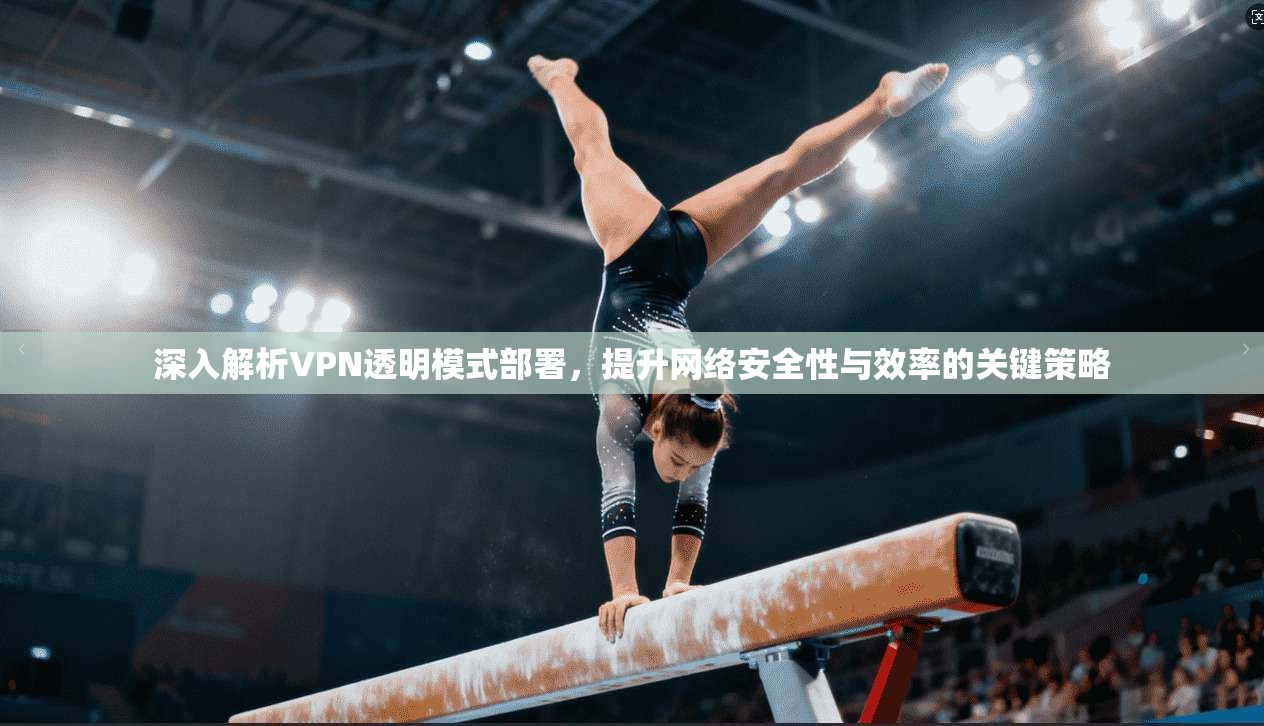深入解析VPN透明模式部署，提升网络安全性与效率的关键策略