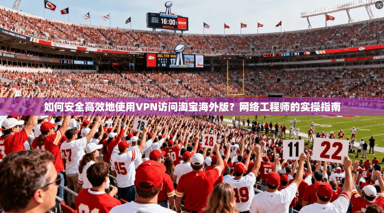 如何安全高效地使用VPN访问淘宝海外版？网络工程师的实操指南