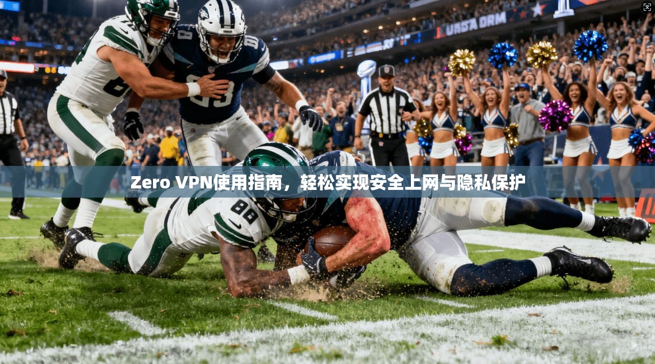 Zero VPN使用指南,轻松实现安全上网与隐私保护 Zero VPN使用指南,轻松实现安全上网与隐私保护