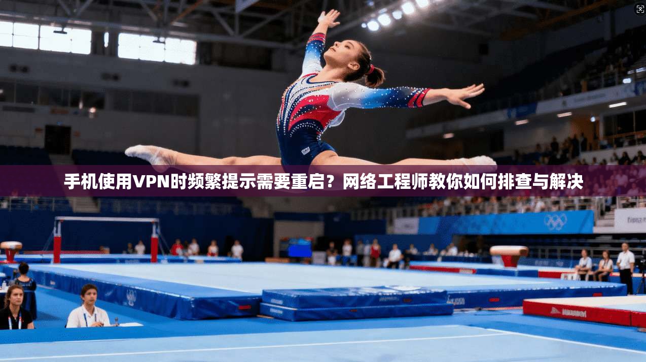 手机使用VPN时频繁提示需要重启？网络工程师教你如何排查与解决