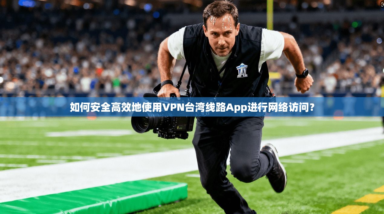 如何安全高效地使用VPN台湾线路App进行网络访问？