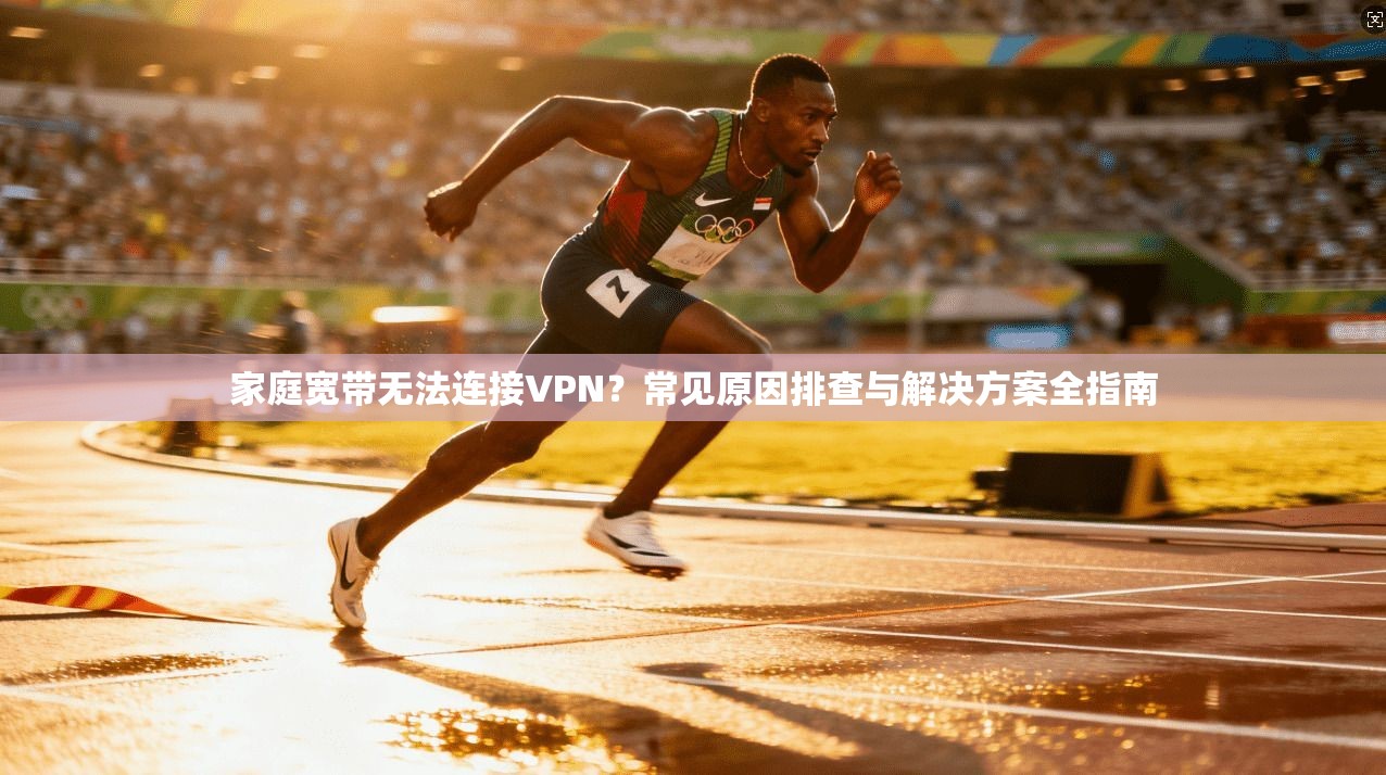 家庭宽带无法连接VPN？常见原因排查与解决方案全指南