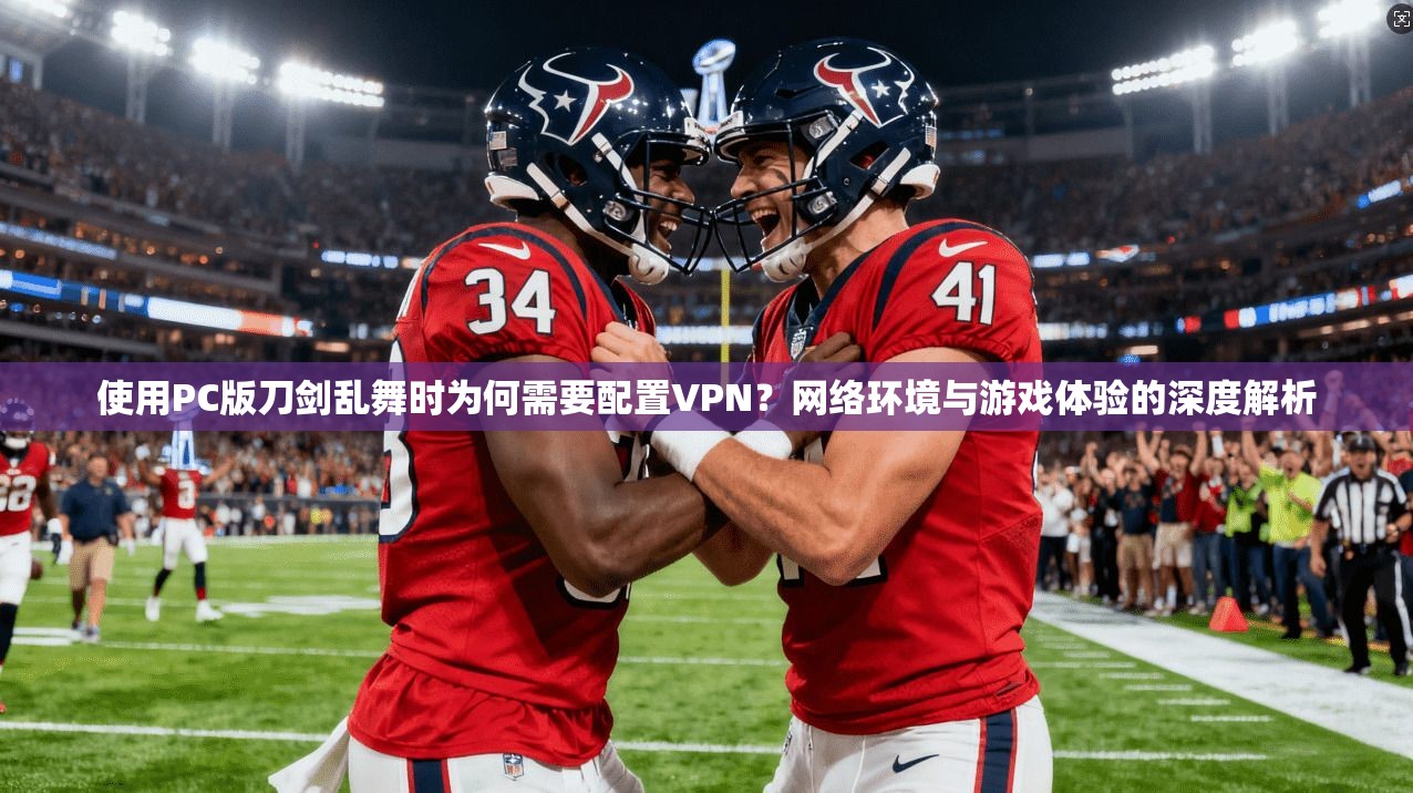 使用PC版刀剑乱舞时为何需要配置VPN？网络环境与游戏体验的深度解析