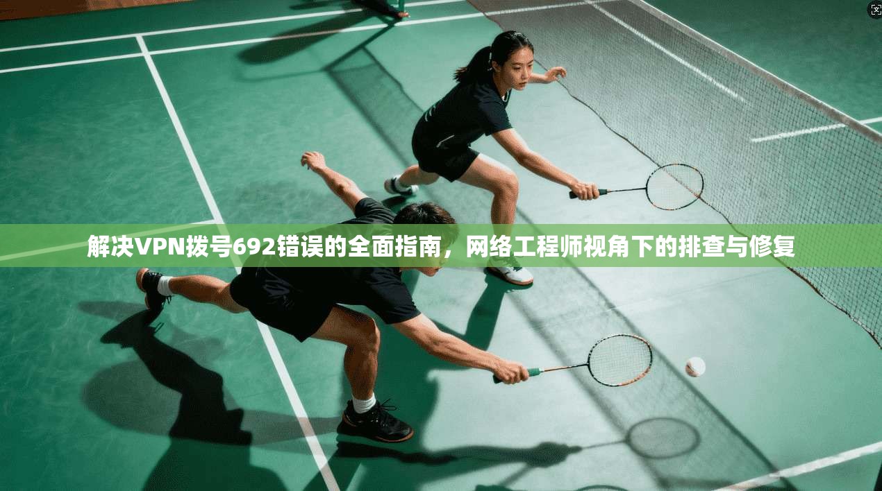 解决VPN拨号692错误的全面指南，网络工程师视角下的排查与修复