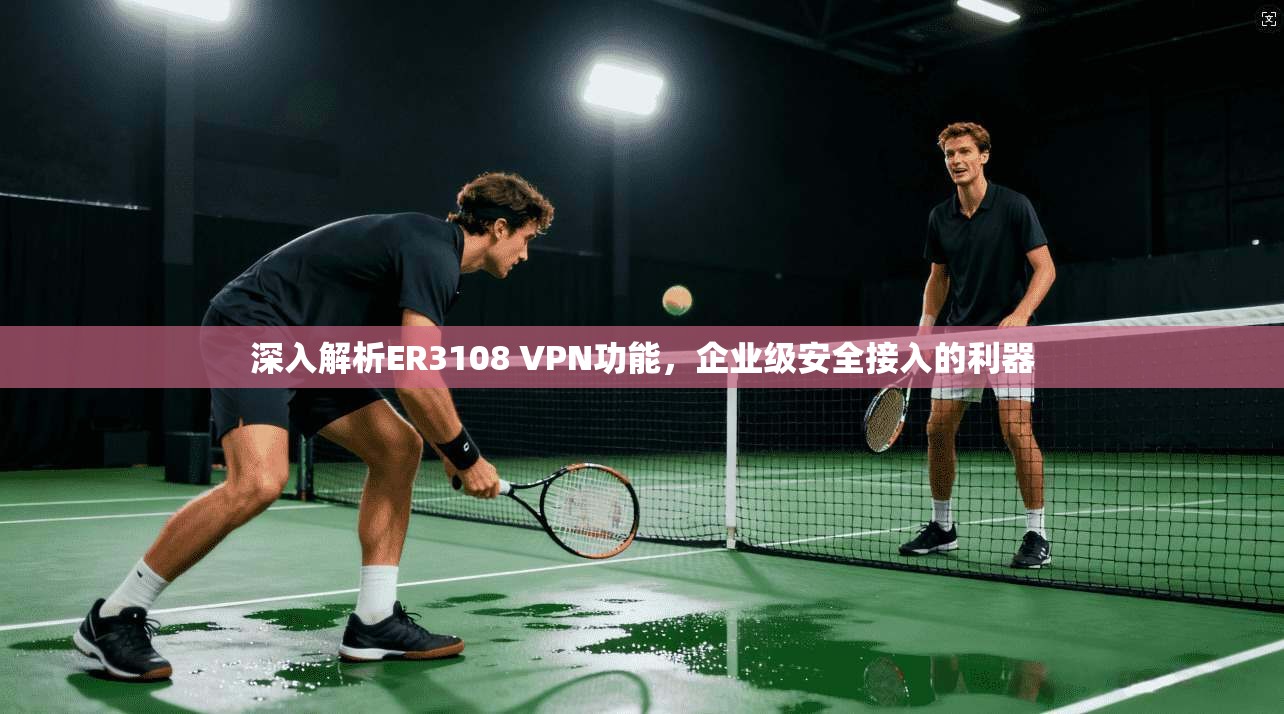 深入解析ER3108 VPN功能，企业级安全接入的利器