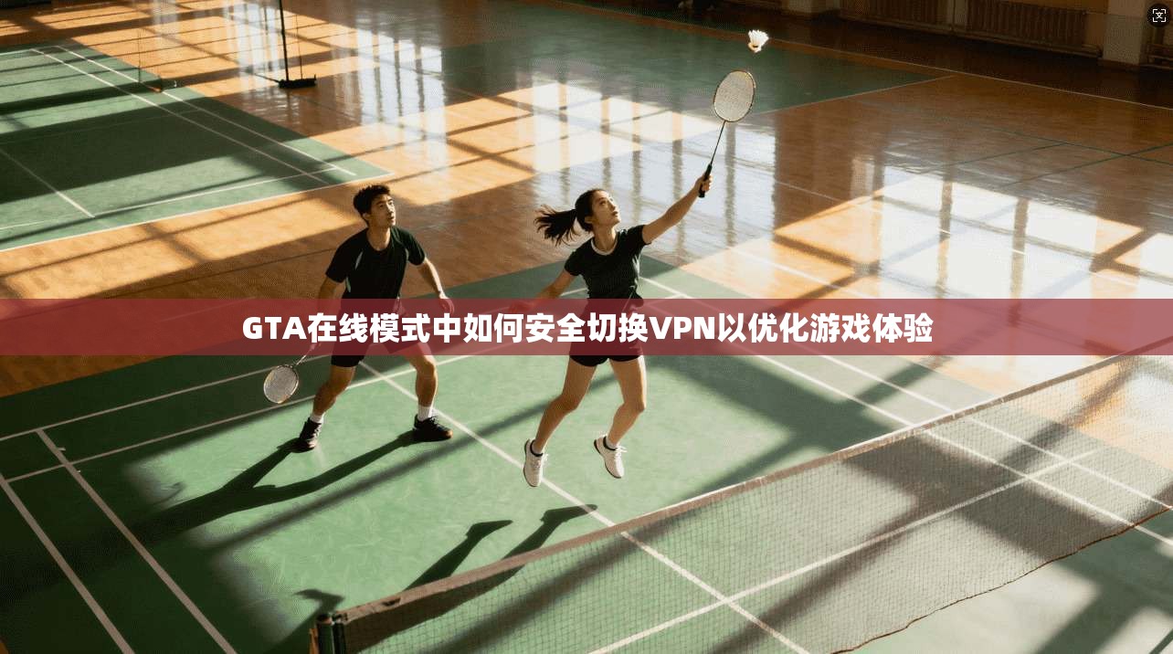 GTA在线模式中如何安全切换VPN以优化游戏体验