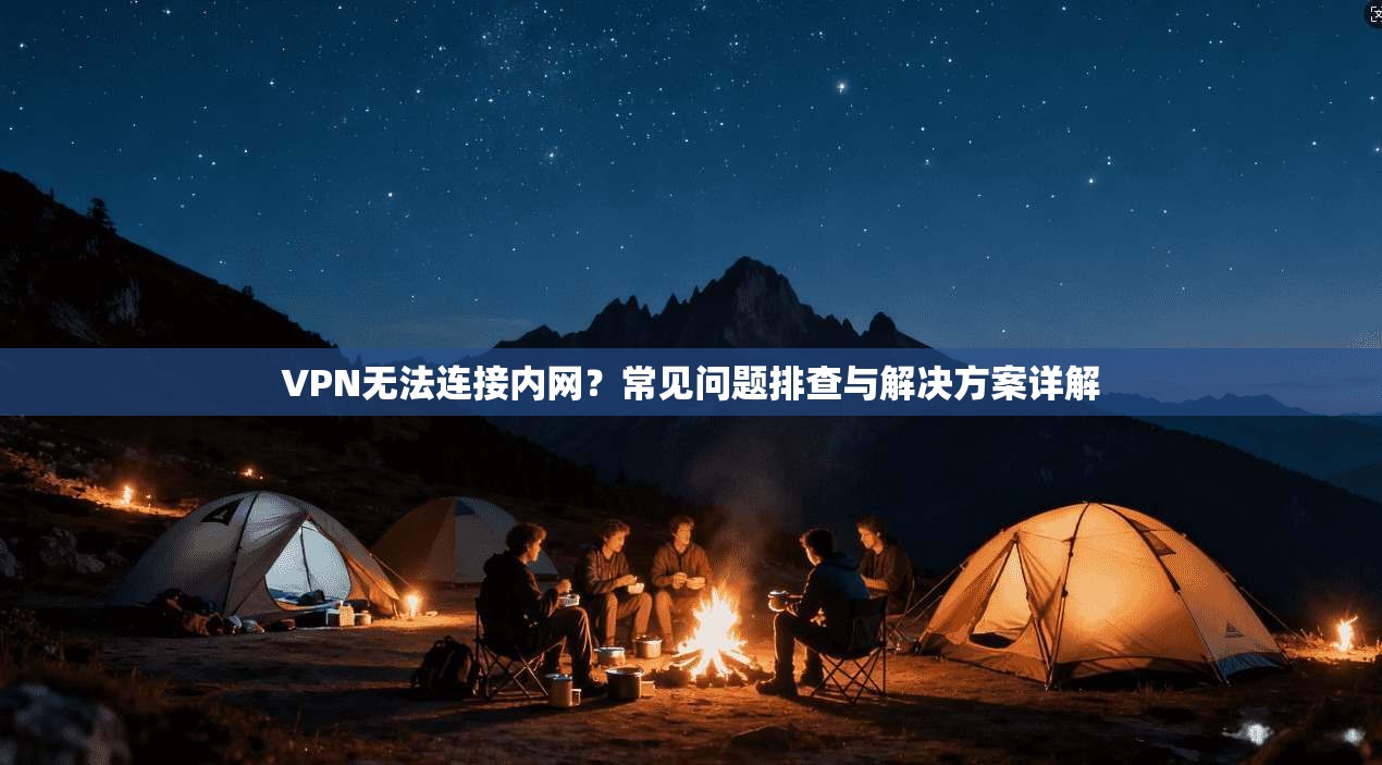 VPN无法连接内网？常见问题排查与解决方案详解