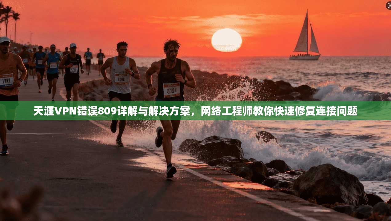 天涯VPN错误809详解与解决方案，网络工程师教你快速修复连接问题