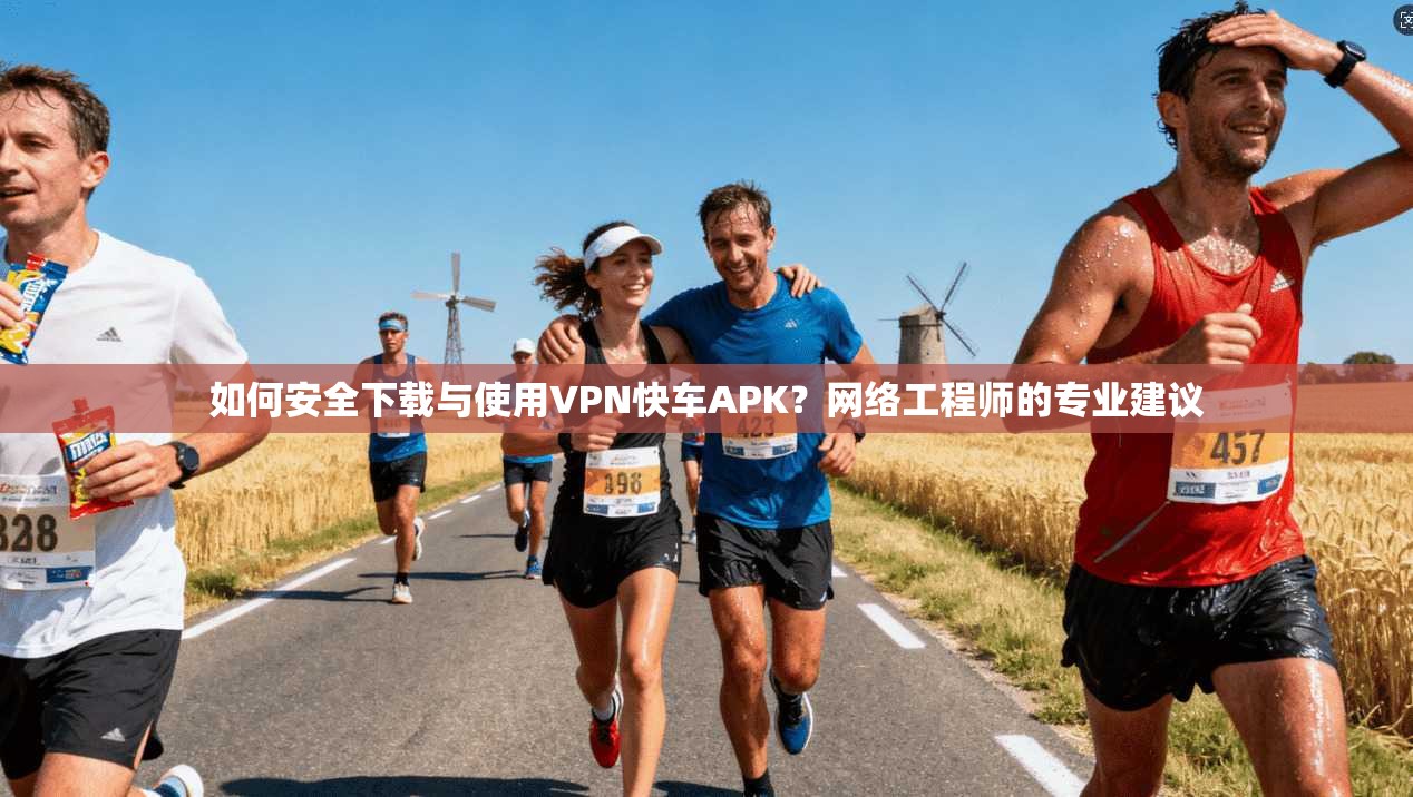 如何安全下载与使用VPN快车APK？网络工程师的专业建议