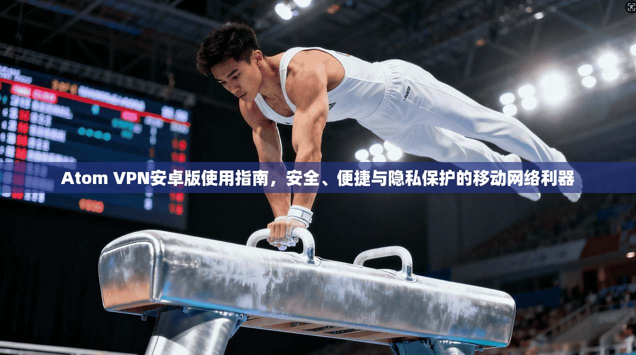 Atom VPN安卓版使用指南,安全、便捷与隐私保护的移动网络利器 Atom VPN安卓版使用指南,安全、便捷与隐私保护的移动网络利器
