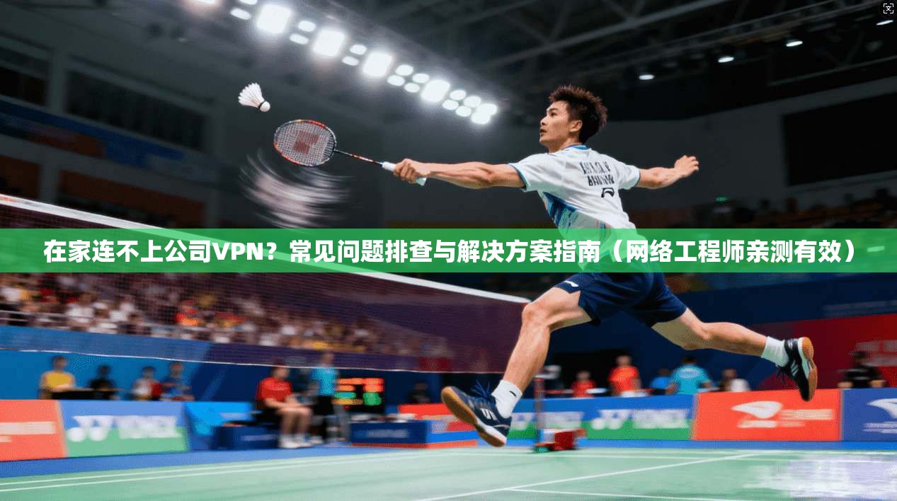在家连不上公司VPN？常见问题排查与解决方案指南（网络工程师亲测有效）