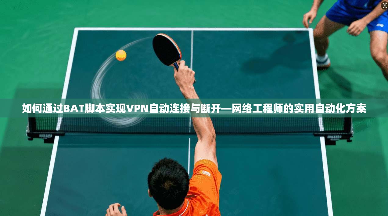 如何通过BAT脚本实现VPN自动连接与断开—网络工程师的实用自动化方案