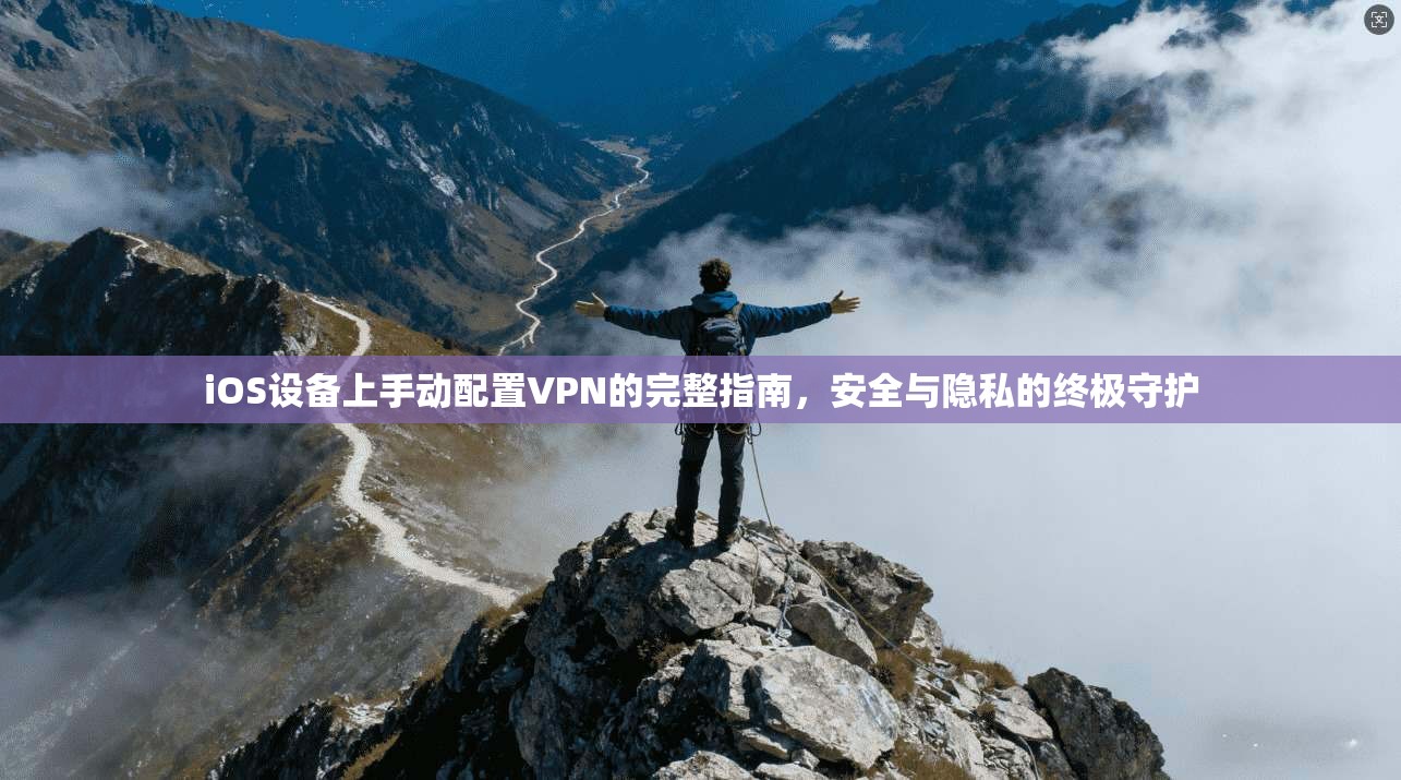 iOS设备上手动配置VPN的完整指南，安全与隐私的终极守护