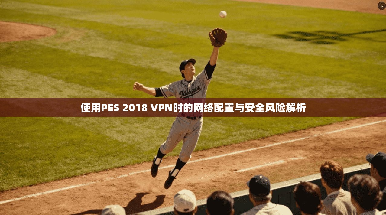 使用PES 2018 VPN时的网络配置与安全风险解析