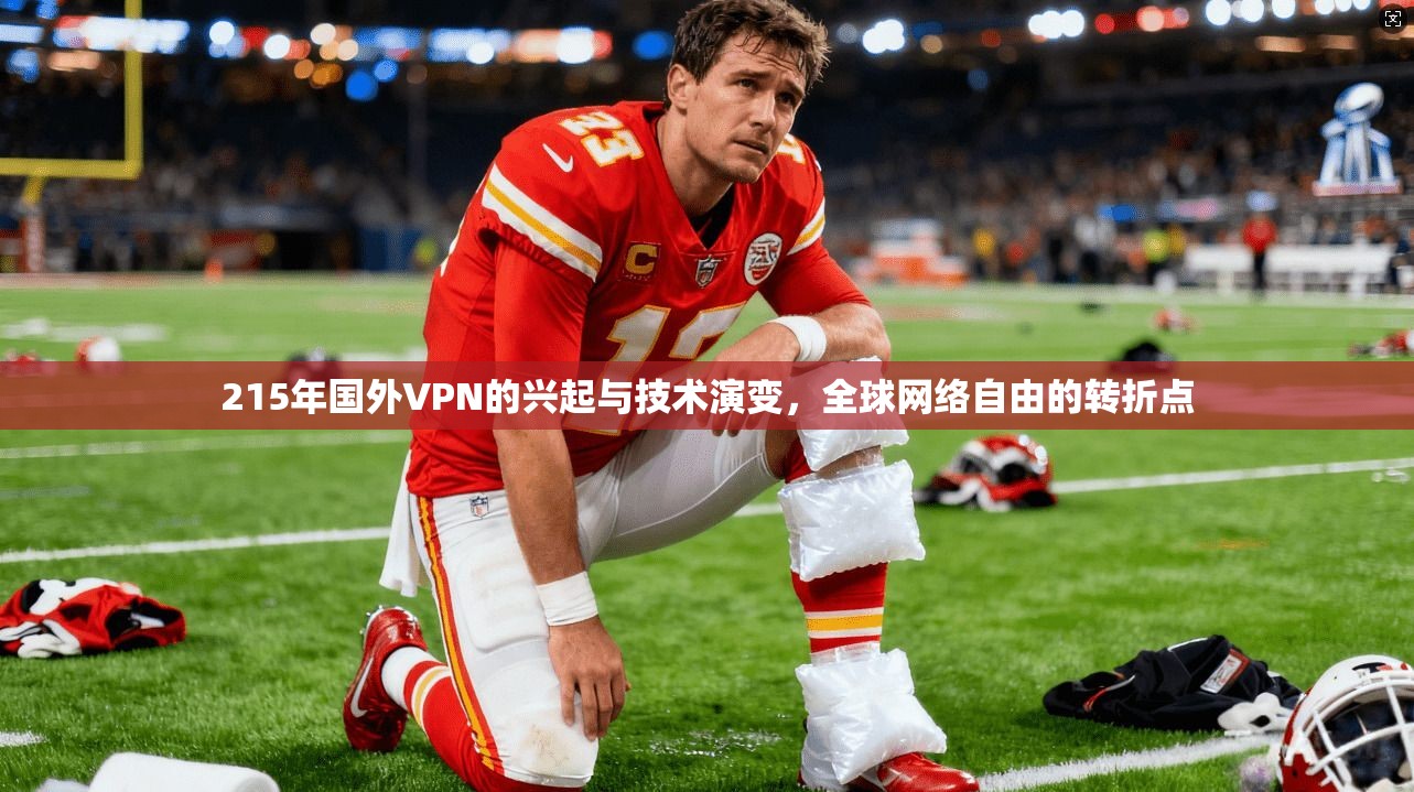 215年国外VPN的兴起与技术演变,全球网络自由的转折点 215年国外VPN的兴起与技术演变,全球网络自由的转折点
