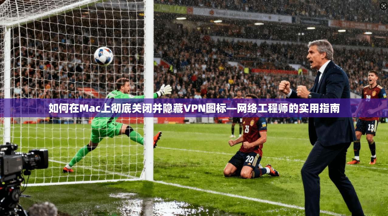如何在Mac上彻底关闭并隐藏VPN图标—网络工程师的实用指南