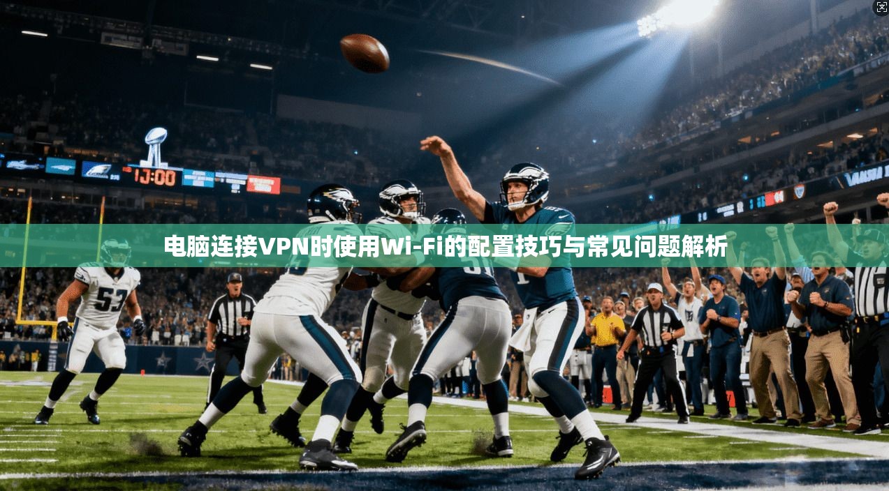 电脑连接VPN时使用Wi-Fi的配置技巧与常见问题解析 电脑连接VPN时使用Wi-Fi的配置技巧与常见问题解析
