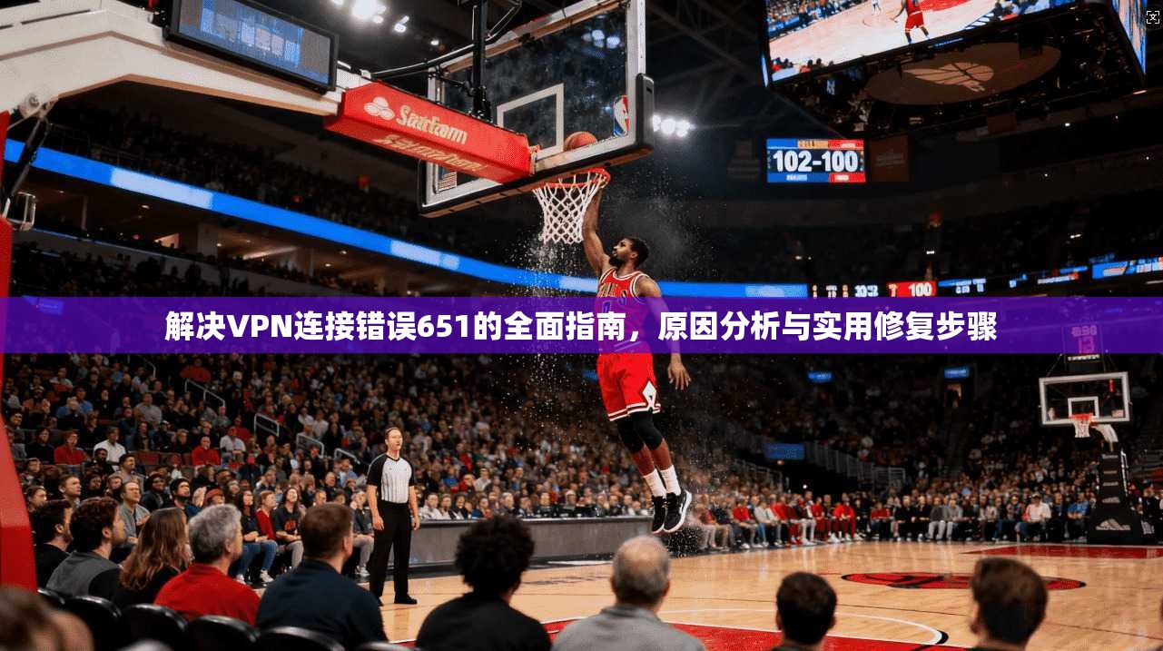 解决VPN连接错误651的全面指南，原因分析与实用修复步骤