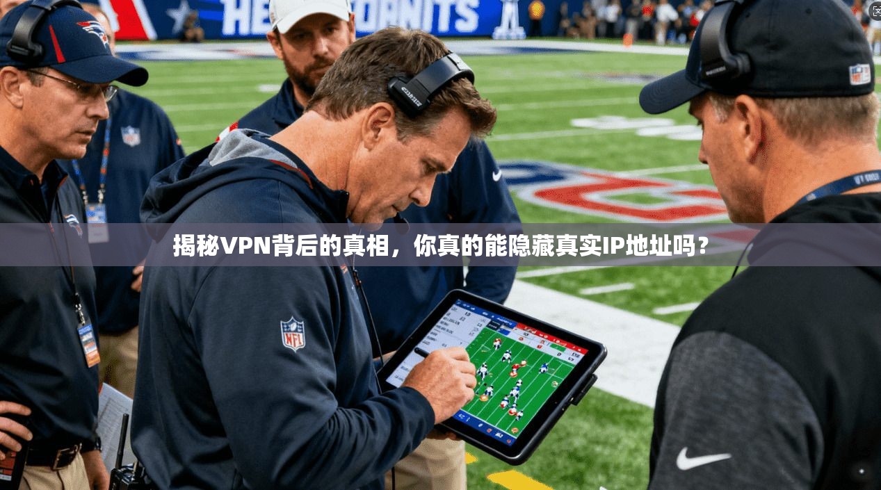 揭秘VPN背后的真相，你真的能隐藏真实IP地址吗？