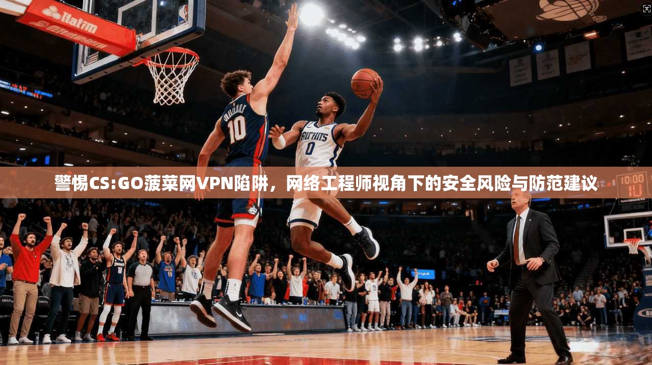 警惕CS:GO菠菜网VPN陷阱，网络工程师视角下的安全风险与防范建议