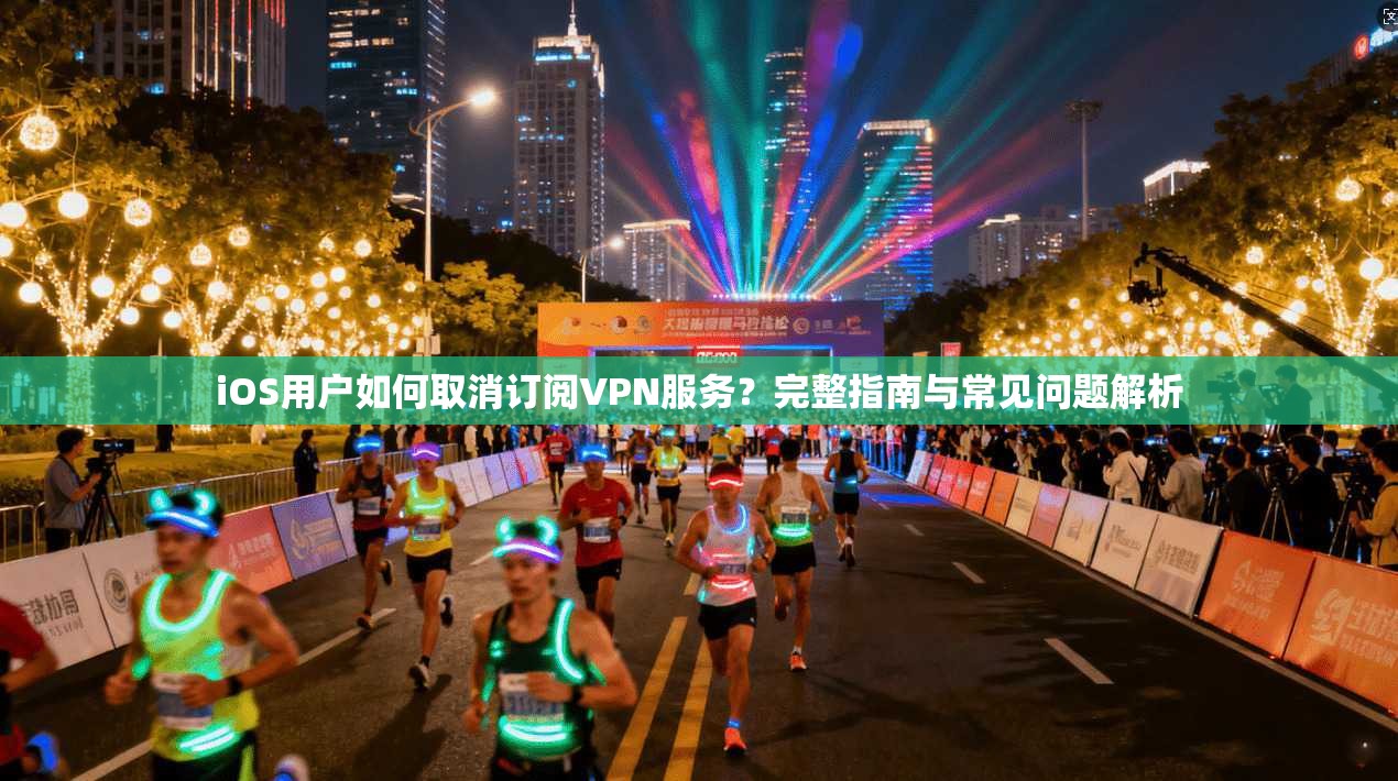 iOS用户如何取消订阅VPN服务？完整指南与常见问题解析