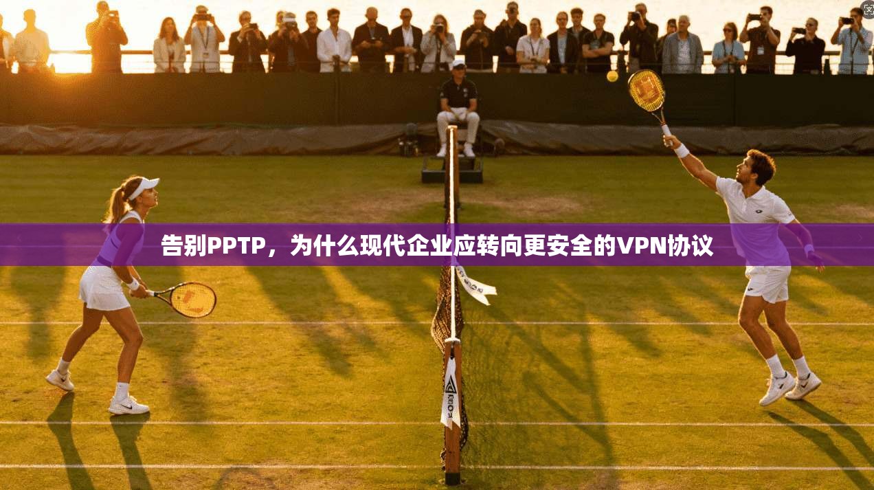 告别PPTP，为什么现代企业应转向更安全的VPN协议