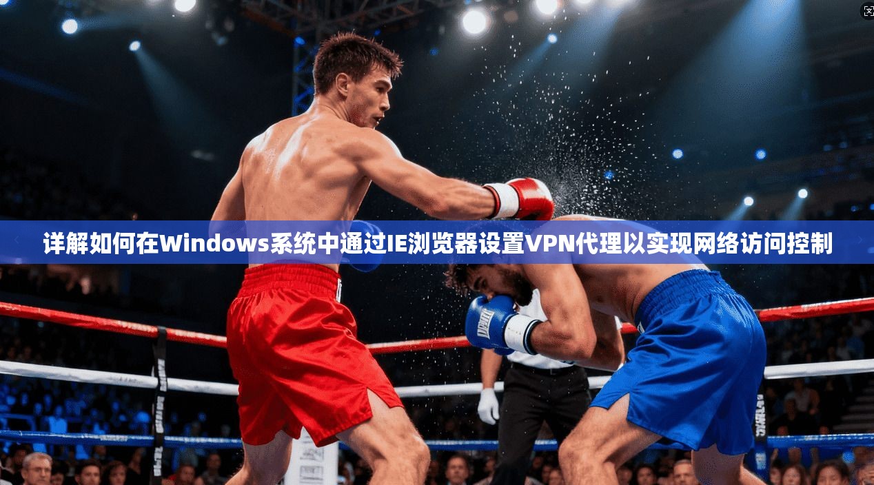 详解如何在Windows系统中通过IE浏览器设置VPN代理以实现网络访问控制 详解如何在Windows系统中通过IE浏览器设置VPN代理以实现网络访问控制