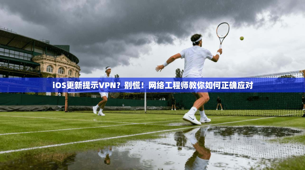 iOS更新提示VPN？别慌！网络工程师教你如何正确应对