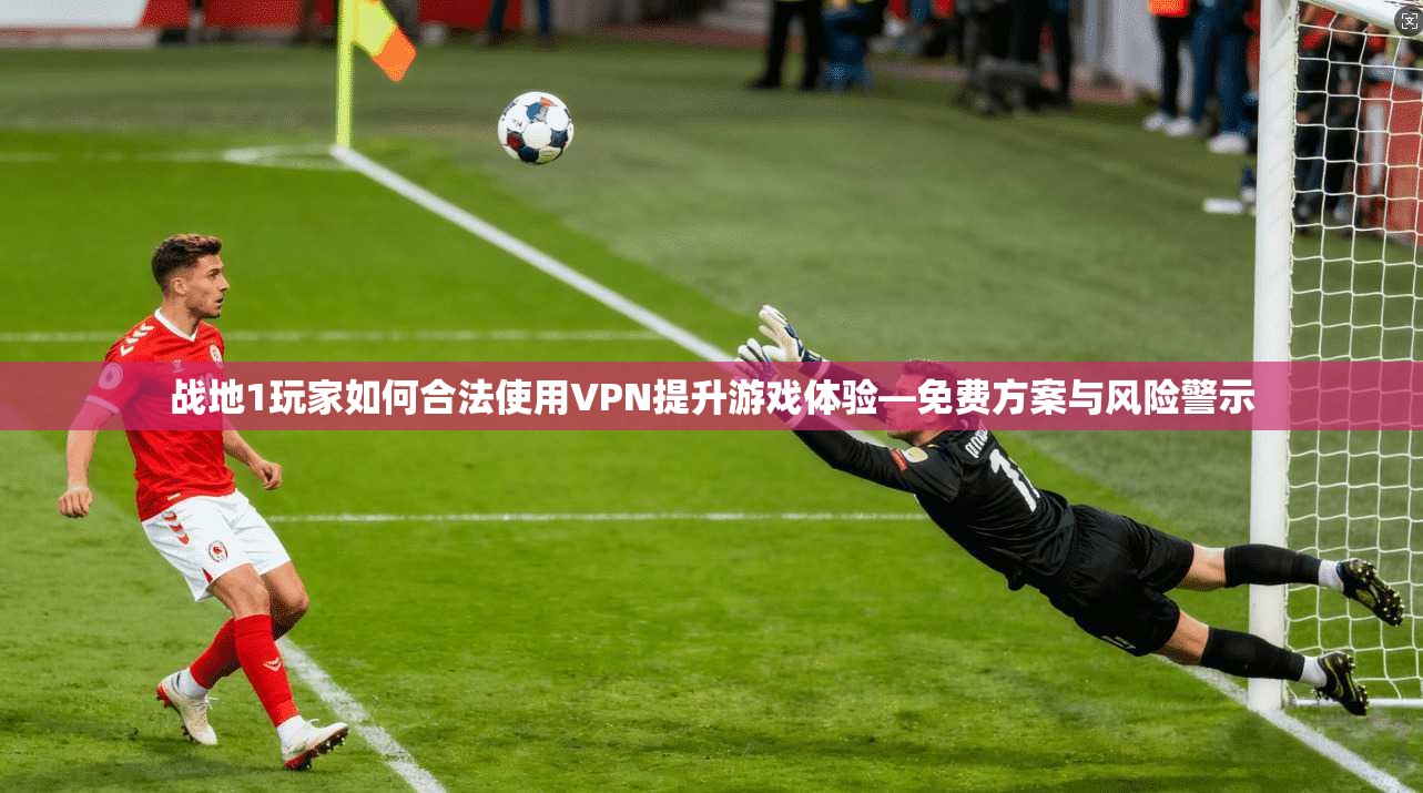 战地1玩家如何合法使用VPN提升游戏体验—免费方案与风险警示