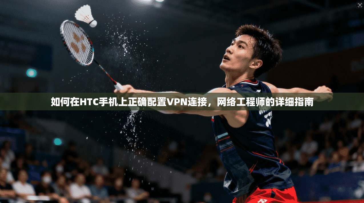 如何在HTC手机上正确配置VPN连接，网络工程师的详细指南