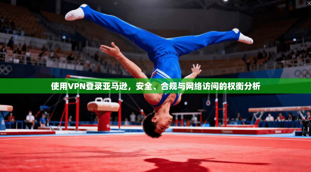 使用VPN登录亚马逊，安全、合规与网络访问的权衡分析