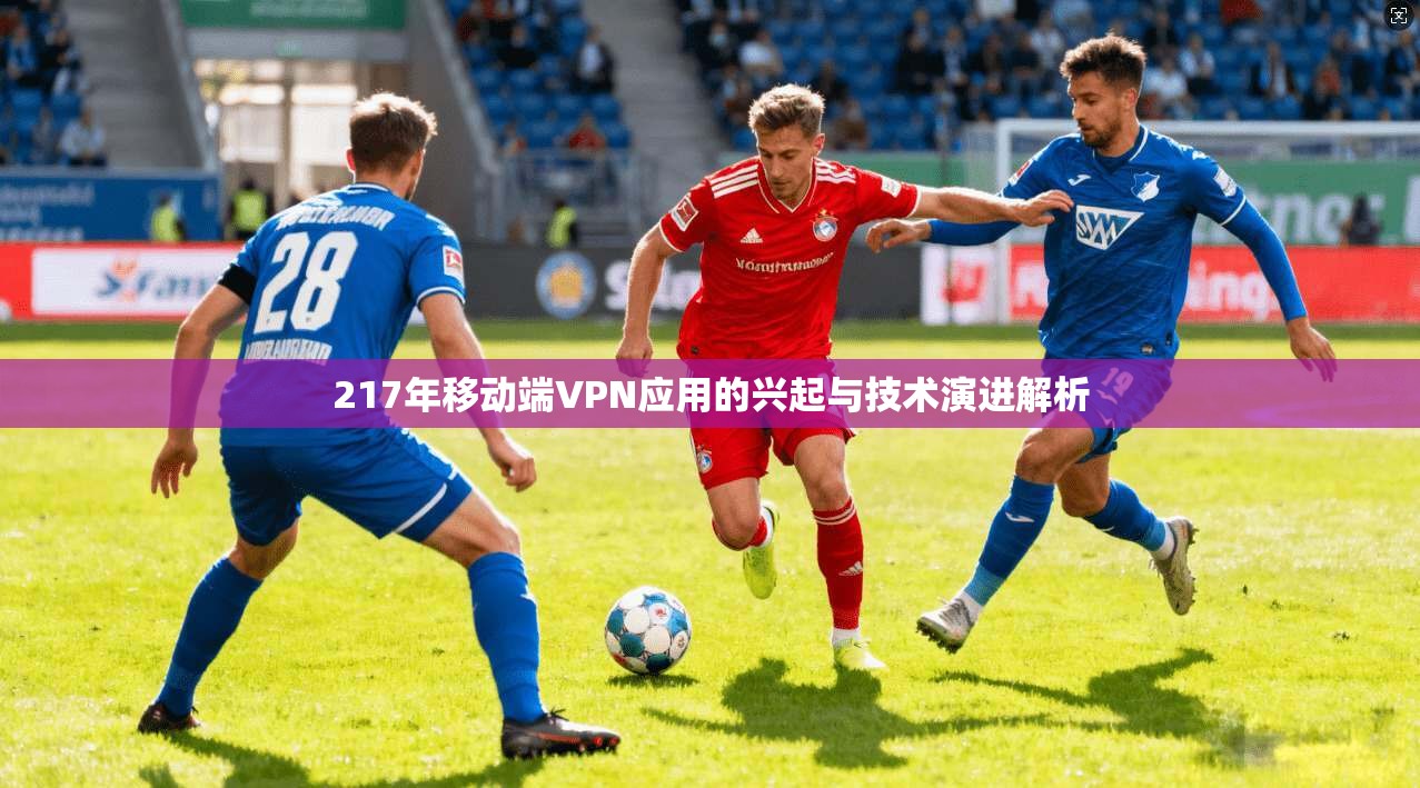 217年移动端VPN应用的兴起与技术演进解析