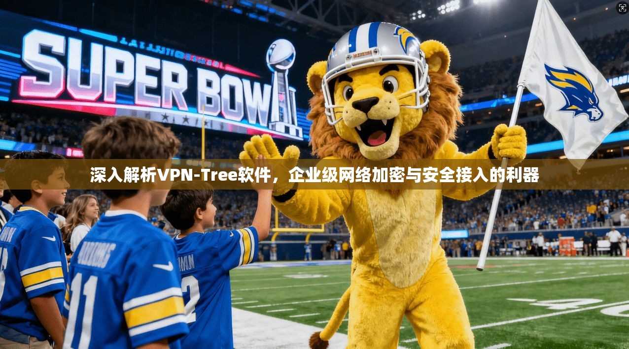 深入解析VPN-Tree软件，企业级网络加密与安全接入的利器