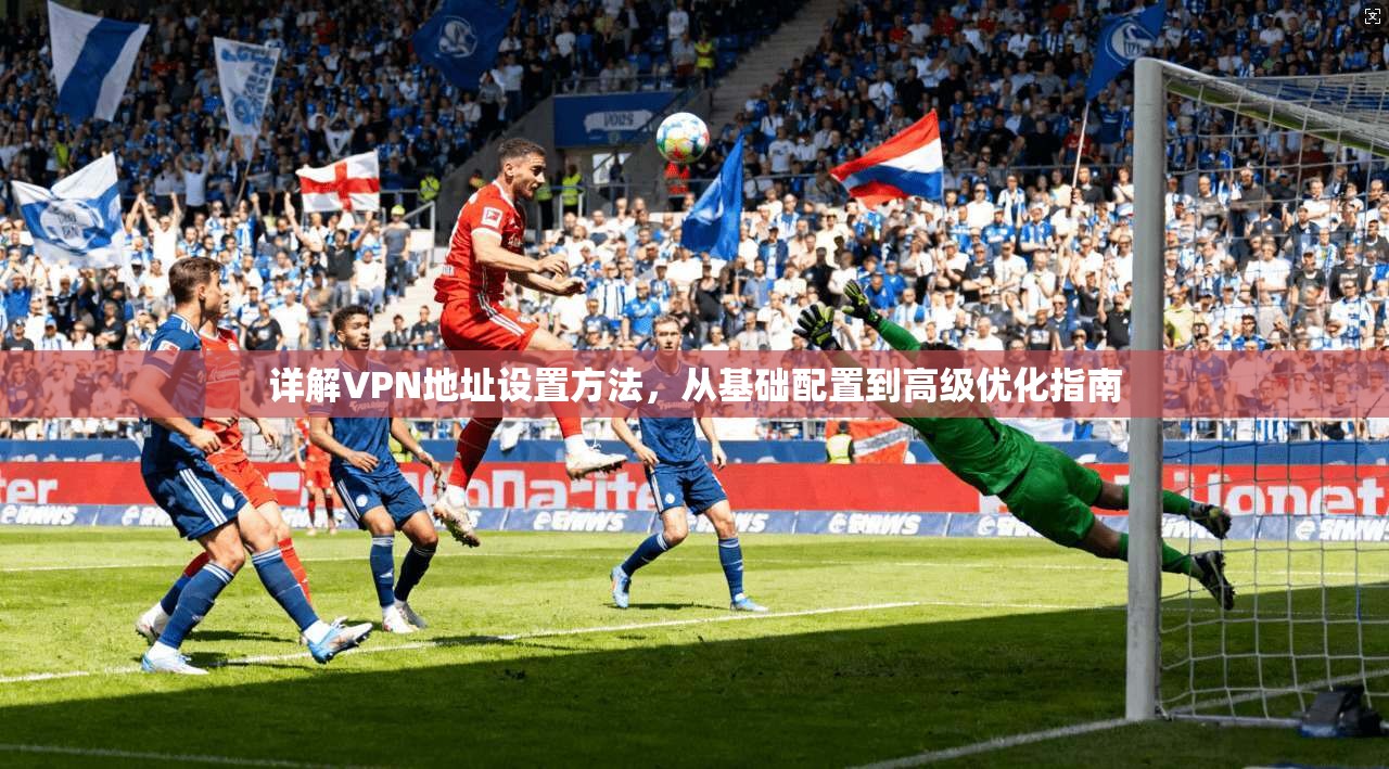 详解VPN地址设置方法，从基础配置到高级优化指南