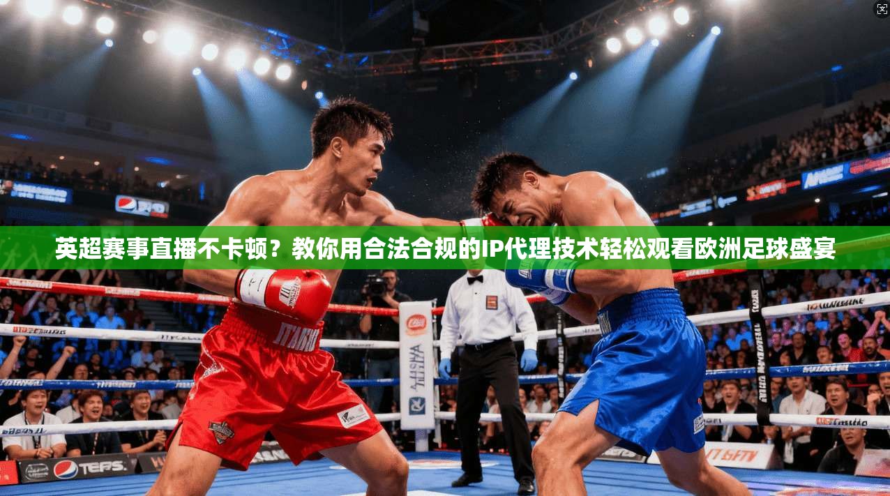 英超赛事直播不卡顿？教你用合法合规的IP代理技术轻松观看欧洲足球盛宴