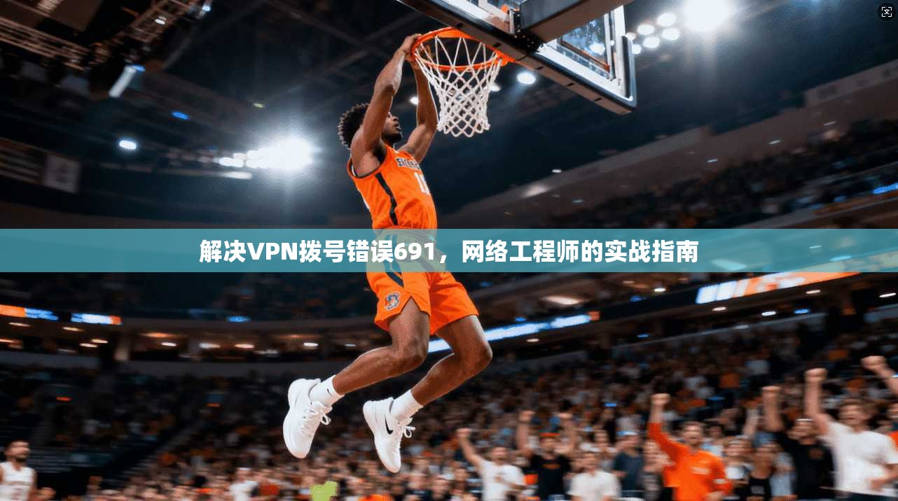 解决VPN拨号错误691，网络工程师的实战指南
