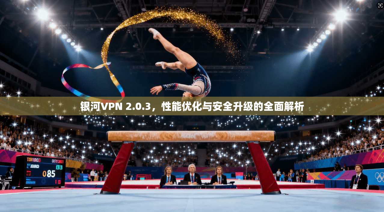 银河VPN 2.0.3，性能优化与安全升级的全面解析