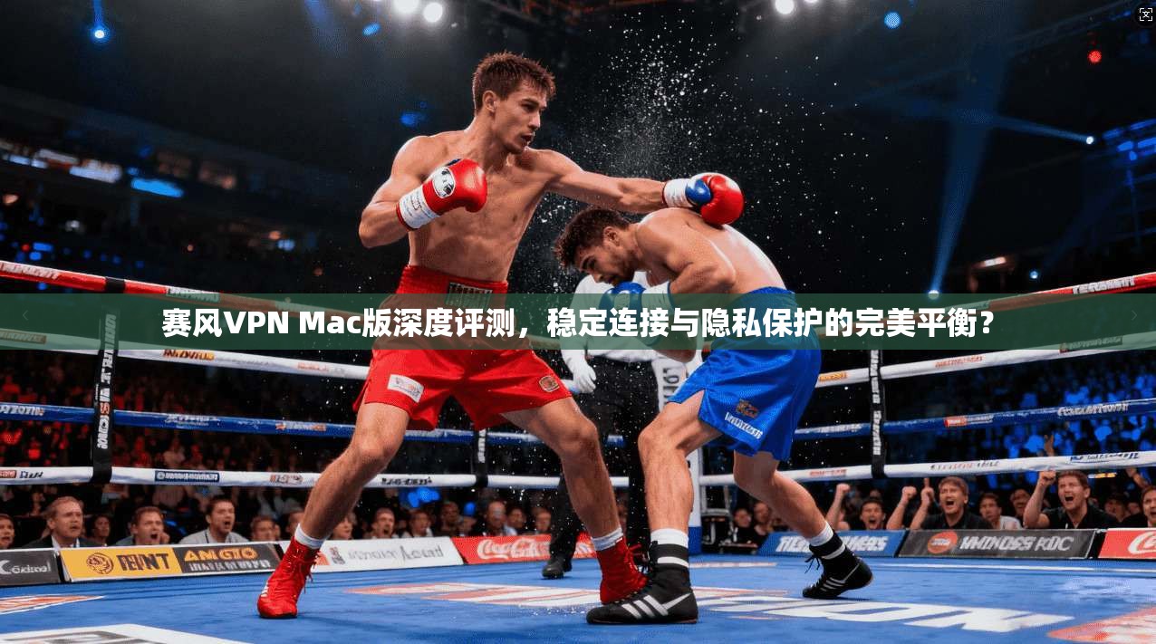 赛风VPN Mac版深度评测，稳定连接与隐私保护的完美平衡？