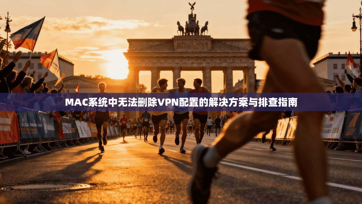 MAC系统中无法删除VPN配置的解决方案与排查指南